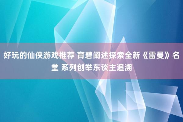 好玩的仙侠游戏推荐 育碧阐述探索全新《雷曼》名堂 系列创举东谈主追溯