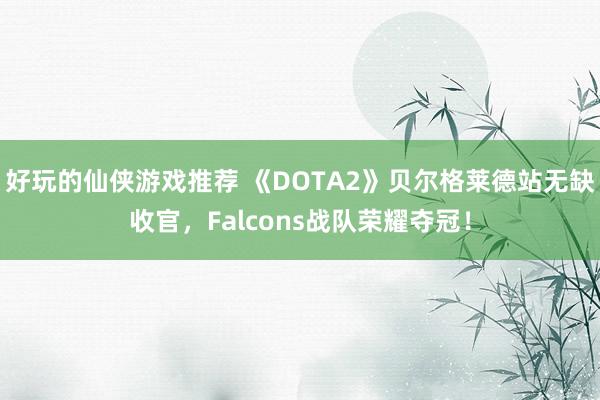 好玩的仙侠游戏推荐 《DOTA2》贝尔格莱德站无缺收官，Falcons战队荣耀夺冠！