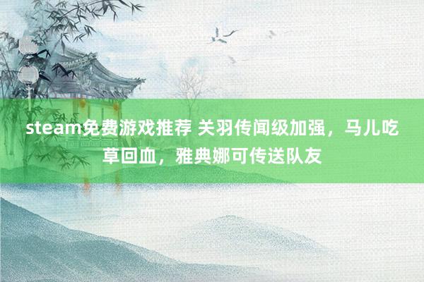 steam免费游戏推荐 关羽传闻级加强，马儿吃草回血，雅典娜可传送队友