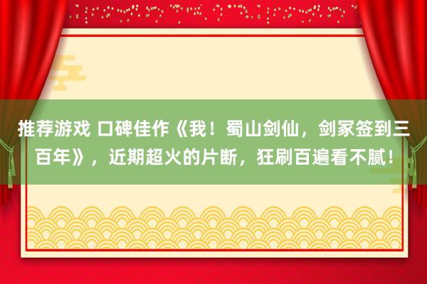 推荐游戏 口碑佳作《我！蜀山剑仙，剑冢签到三百年》，近期超火的片断，狂刷百遍看不腻！