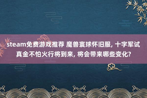 steam免费游戏推荐 魔兽寰球怀旧服, 十字军试真金不怕火行将到来, 将会带来哪些变化?