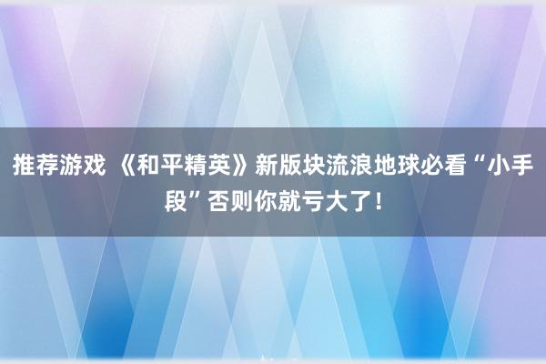 推荐游戏 《和平精英》新版块流浪地球必看“小手段”否则你就亏大了！