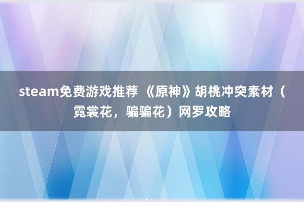 steam免费游戏推荐 《原神》胡桃冲突素材（霓裳花，骗骗花）网罗攻略