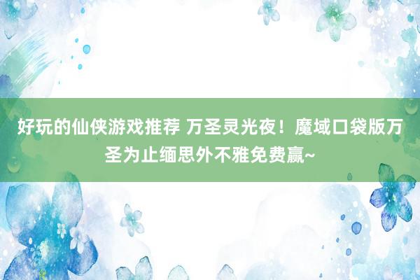 好玩的仙侠游戏推荐 万圣灵光夜！魔域口袋版万圣为止缅思外不雅免费赢~