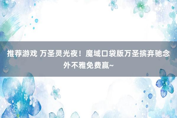 推荐游戏 万圣灵光夜！魔域口袋版万圣摈弃驰念外不雅免费赢~