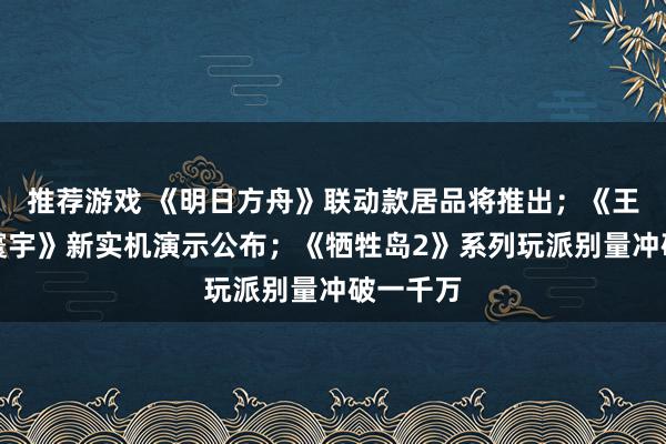 推荐游戏 《明日方舟》联动款居品将推出；《王者荣耀寰宇》新实机演示公布；《牺牲岛2》系列玩派别量冲破一千万