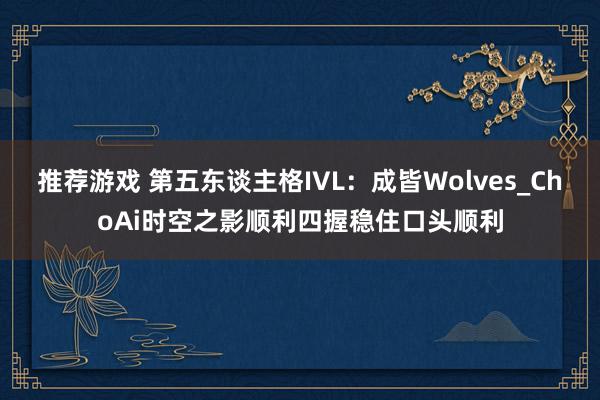 推荐游戏 第五东谈主格IVL：成皆Wolves_ChoAi时空之影顺利四握稳住口头顺利