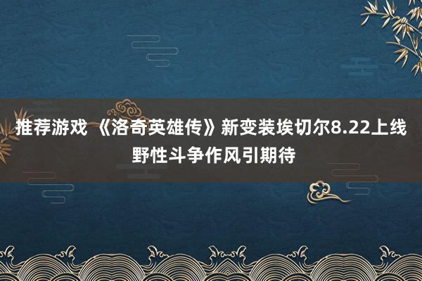 推荐游戏 《洛奇英雄传》新变装埃切尔8.22上线 野性斗争作风引期待