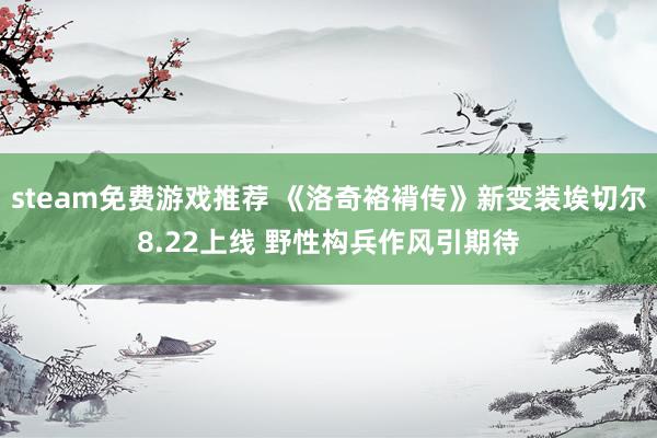 steam免费游戏推荐 《洛奇袼褙传》新变装埃切尔8.22上线 野性构兵作风引期待