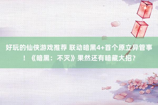 好玩的仙侠游戏推荐 联动暗黑4+首个原立异管事！《暗黑：不灭》果然还有暗藏大招？