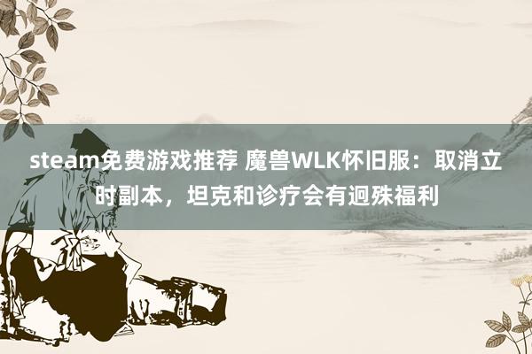 steam免费游戏推荐 魔兽WLK怀旧服：取消立时副本，坦克和诊疗会有迥殊福利