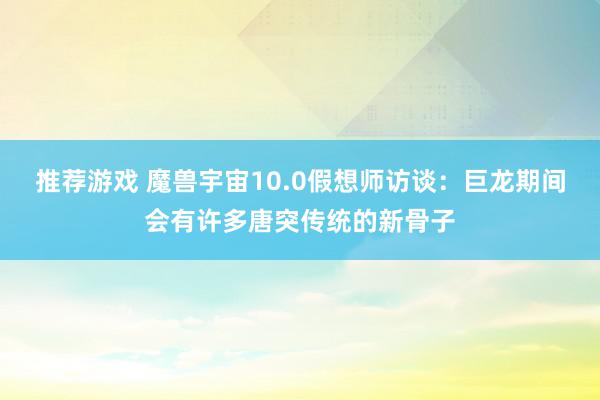 推荐游戏 魔兽宇宙10.0假想师访谈：巨龙期间会有许多唐突传统的新骨子