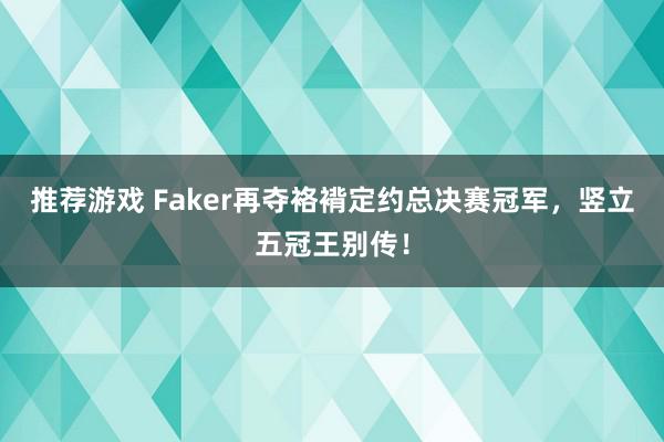 推荐游戏 Faker再夺袼褙定约总决赛冠军，竖立五冠王别传！