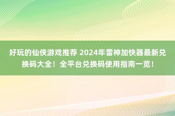 好玩的仙侠游戏推荐 2024年雷神加快器最新兑换码大全！全平台兑换码使用指南一览！