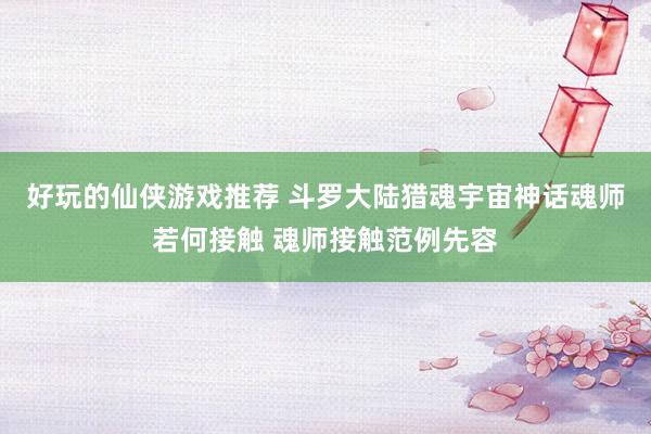 好玩的仙侠游戏推荐 斗罗大陆猎魂宇宙神话魂师若何接触 魂师接触范例先容