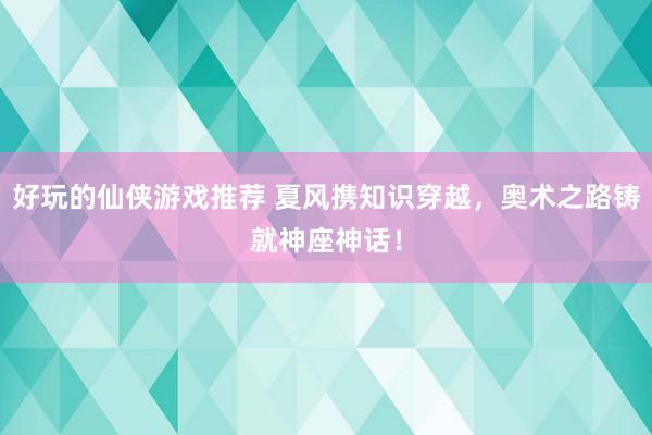 好玩的仙侠游戏推荐 夏风携知识穿越，奥术之路铸就神座神话！