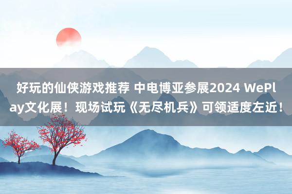 好玩的仙侠游戏推荐 中电博亚参展2024 WePlay文化展！现场试玩《无尽机兵》可领适度左近！