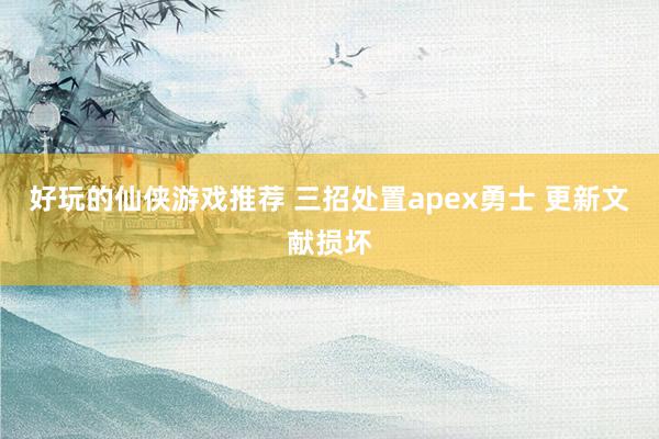 好玩的仙侠游戏推荐 三招处置apex勇士 更新文献损坏