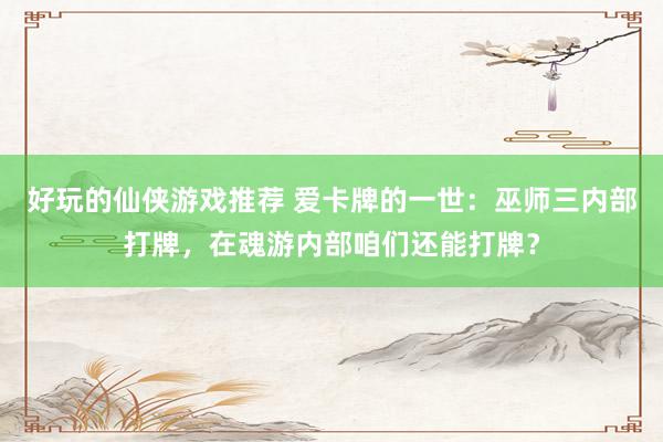 好玩的仙侠游戏推荐 爱卡牌的一世：巫师三内部打牌，在魂游内部咱们还能打牌？