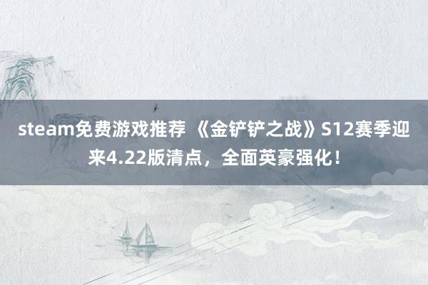 steam免费游戏推荐 《金铲铲之战》S12赛季迎来4.22版清点，全面英豪强化！