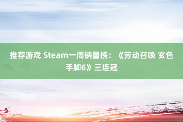 推荐游戏 Steam一周销量榜：《劳动召唤 玄色手脚6》三连冠