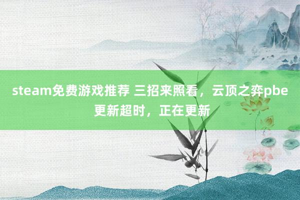 steam免费游戏推荐 三招来照看，云顶之弈pbe 更新超时，正在更新