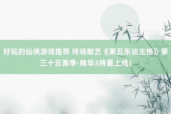 好玩的仙侠游戏推荐 终场献艺《第五东谈主格》第三十五赛季·精华3持重上线！