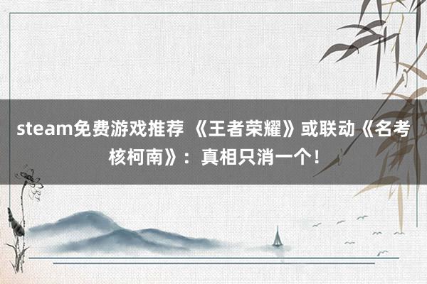 steam免费游戏推荐 《王者荣耀》或联动《名考核柯南》：真相只消一个！