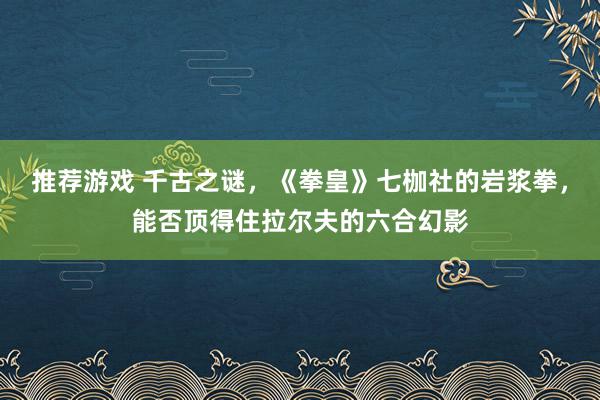 推荐游戏 千古之谜，《拳皇》七枷社的岩浆拳，能否顶得住拉尔夫的六合幻影