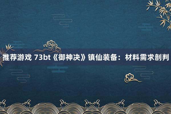 推荐游戏 73bt《御神决》镇仙装备：材料需求剖判