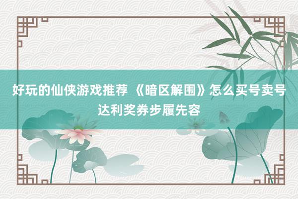 好玩的仙侠游戏推荐 《暗区解围》怎么买号卖号达利奖券步履先容