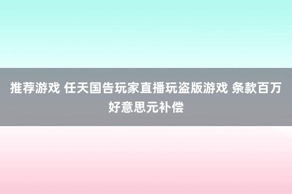 推荐游戏 任天国告玩家直播玩盗版游戏 条款百万好意思元补偿