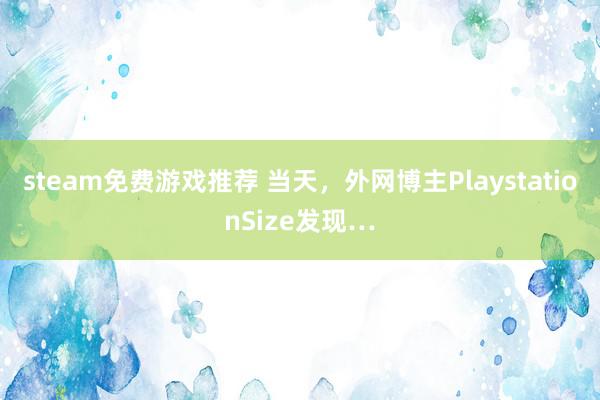 steam免费游戏推荐 当天，外网博主PlaystationSize发现…