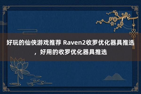 好玩的仙侠游戏推荐 Raven2收罗优化器具推选，好用的收罗优化器具推选