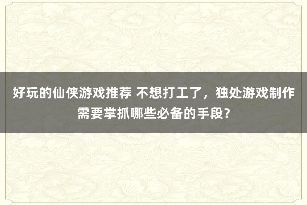 好玩的仙侠游戏推荐 不想打工了，独处游戏制作需要掌抓哪些必备的手段？