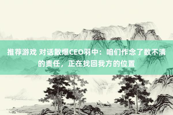 推荐游戏 对话散爆CEO羽中：咱们作念了数不清的责任，正在找回我方的位置