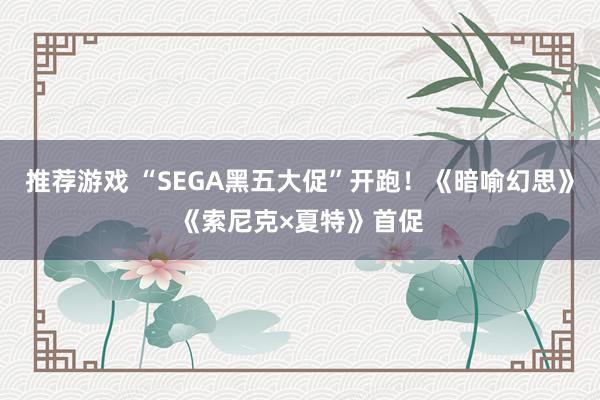 推荐游戏 “SEGA黑五大促”开跑！《暗喻幻思》《索尼克×夏特》首促