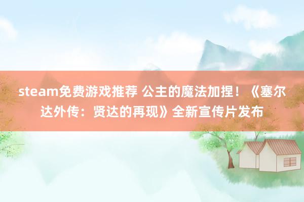 steam免费游戏推荐 公主的魔法加捏！《塞尔达外传：贤达的再现》全新宣传片发布