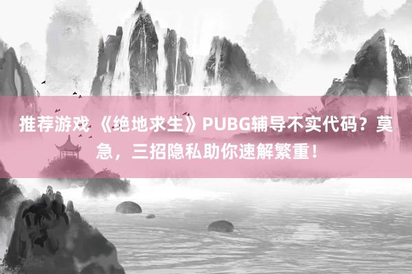 推荐游戏 《绝地求生》PUBG辅导不实代码？莫急，三招隐私助你速解繁重！