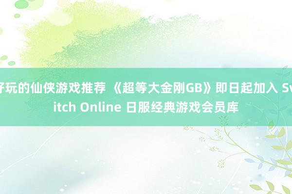 好玩的仙侠游戏推荐 《超等大金刚GB》即日起加入 Switch Online 日服经典游戏会员库