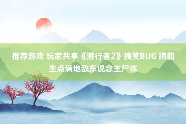 推荐游戏 玩家共享《潜行者2》搞笑BUG 蹲回生点满地敌东说念主尸体