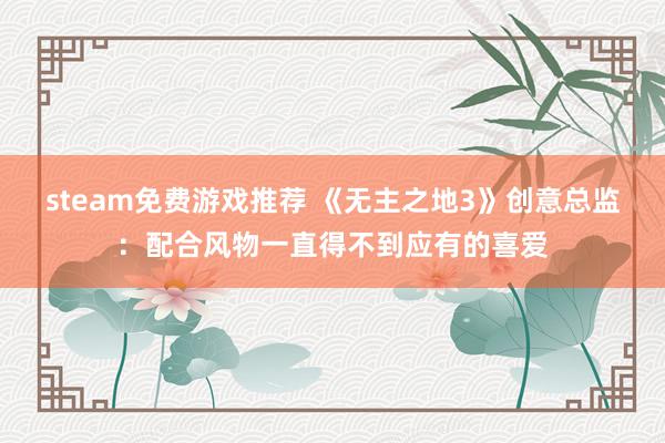 steam免费游戏推荐 《无主之地3》创意总监：配合风物一直得不到应有的喜爱