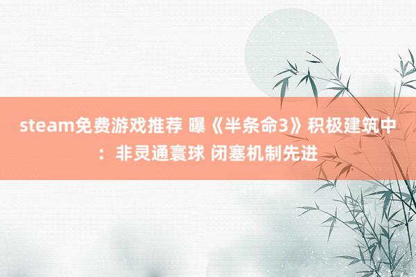 steam免费游戏推荐 曝《半条命3》积极建筑中：非灵通寰球 闭塞机制先进