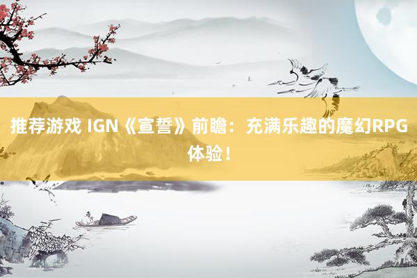 推荐游戏 IGN《宣誓》前瞻：充满乐趣的魔幻RPG体验！