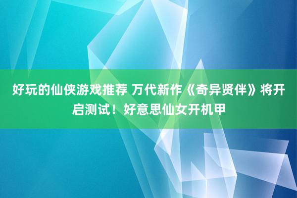 好玩的仙侠游戏推荐 万代新作《奇异贤伴》将开启测试！好意思仙女开机甲