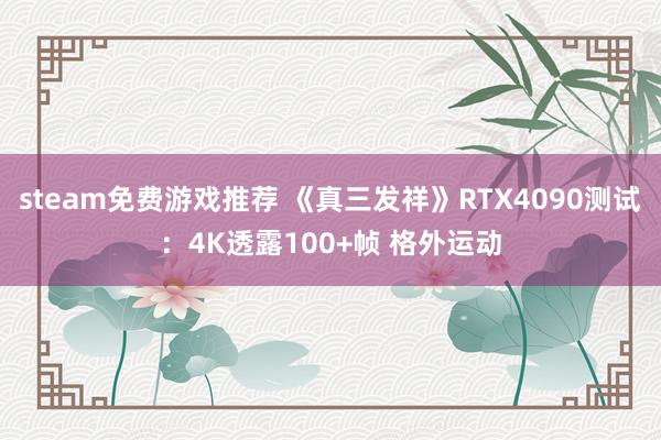 steam免费游戏推荐 《真三发祥》RTX4090测试：4K透露100+帧 格外运动