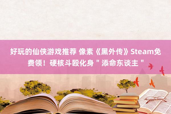 好玩的仙侠游戏推荐 像素《黑外传》Steam免费领！硬核斗殴化身＂添命东谈主＂