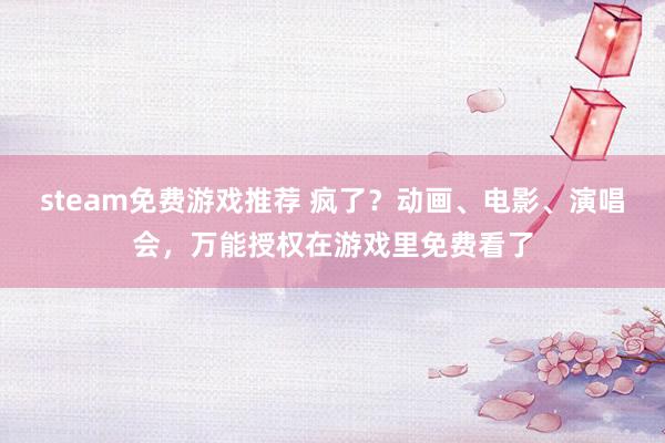 steam免费游戏推荐 疯了？动画、电影、演唱会，万能授权在游戏里免费看了