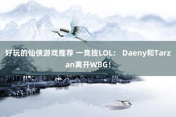 好玩的仙侠游戏推荐 一竞技LOL： Daeny和Tarzan离开WBG！