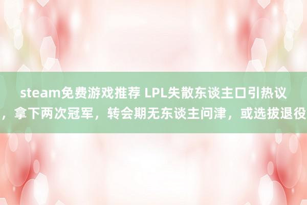 steam免费游戏推荐 LPL失散东谈主口引热议，拿下两次冠军，转会期无东谈主问津，或选拔退役